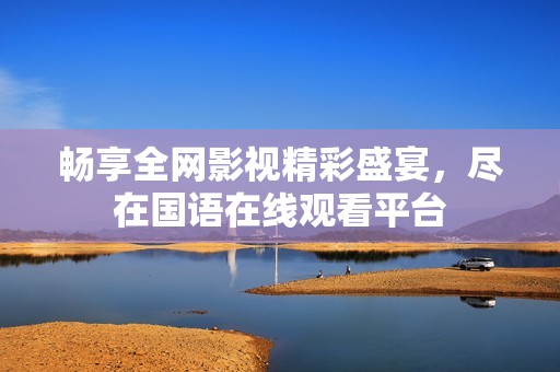 暢享全網(wǎng)影視精彩盛宴，盡在國(guó)語(yǔ)在線觀看平臺(tái)
