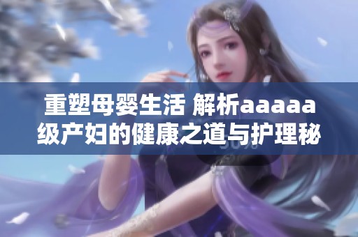 重塑母嬰生活 解析aaaaa級產婦的健康之道與護理秘訣