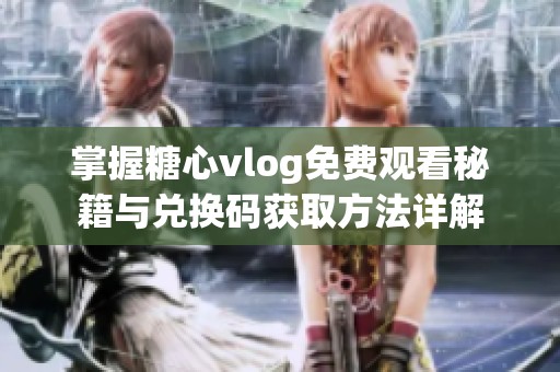 掌握糖心vlog免費(fèi)觀看秘籍與兌換碼獲取方法詳解
