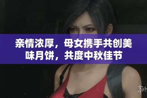 親情濃厚，母女?dāng)y手共創(chuàng)美味月餅，共度中秋佳節(jié)