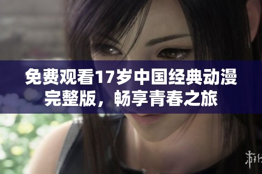 免費觀看17歲中國經(jīng)典動漫完整版，暢享青春之旅