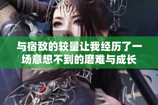 與宿敵的較量讓我經(jīng)歷了一場(chǎng)意想不到的磨難與成長