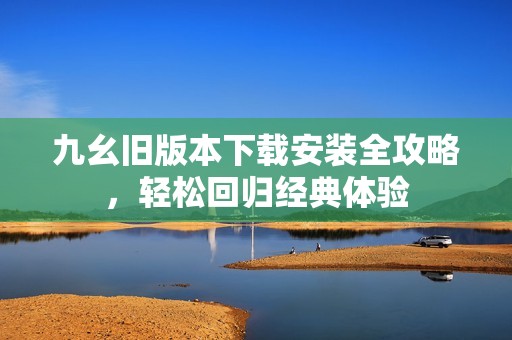 九幺舊版本下載安裝全攻略，輕松回歸經(jīng)典體驗