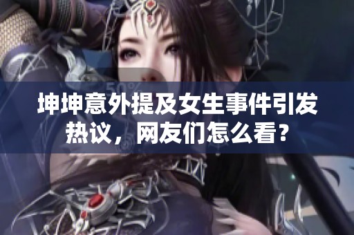 坤坤意外提及女生事件引發(fā)熱議，網(wǎng)友們怎么看？