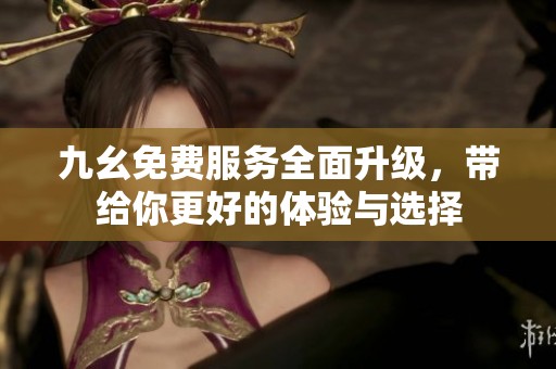 九幺免費服務(wù)全面升級，帶給你更好的體驗與選擇