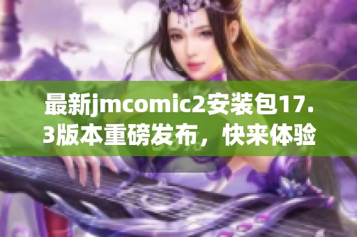 最新jmcomic2安裝包17.3版本重磅發(fā)布，快來體驗新功能