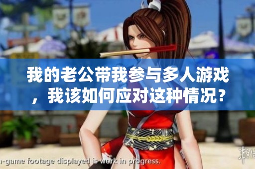 我的老公帶我參與多人游戲，我該如何應對這種情況？
