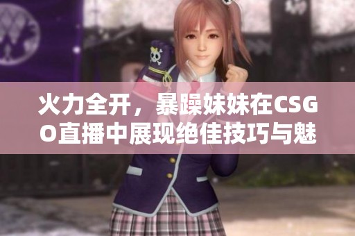 火力全開，暴躁妹妹在CSGO直播中展現(xiàn)絕佳技巧與魅力