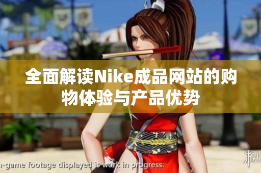 全面解讀Nike成品網站的購物體驗與產品優(yōu)勢