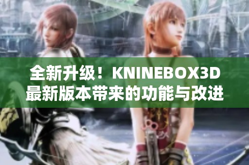 全新升級！KNINEBOX3D最新版本帶來的功能與改進(jìn)盤點(diǎn)