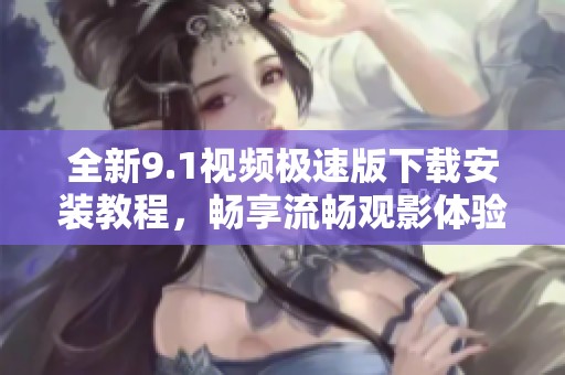 全新9.1視頻極速版下載安裝教程，暢享流暢觀影體驗(yàn)