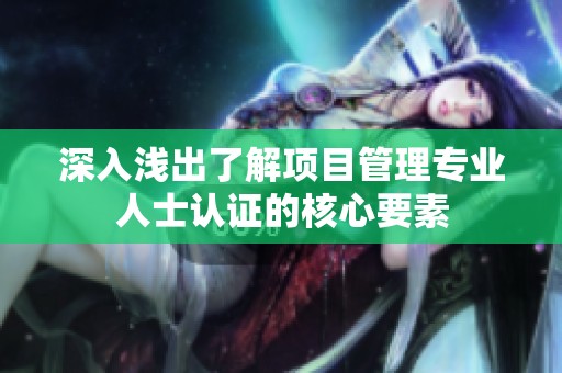 深入淺出了解項目管理專業(yè)人士認(rèn)證的核心要素