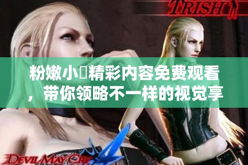 粉嫩小泬精彩內(nèi)容免費觀看，帶你領(lǐng)略不一樣的視覺享受
