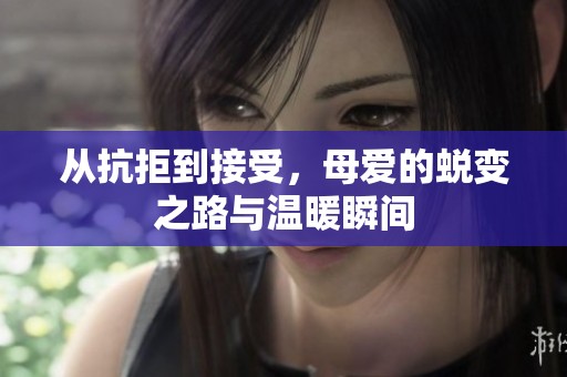 從抗拒到接受，母愛的蛻變之路與溫暖瞬間