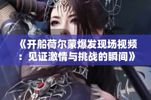 《開船荷爾蒙爆發(fā)現(xiàn)場視頻：見證激情與挑戰(zhàn)的瞬間》
