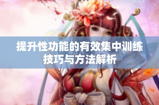 提升性功能的有效集中訓(xùn)練技巧與方法解析
