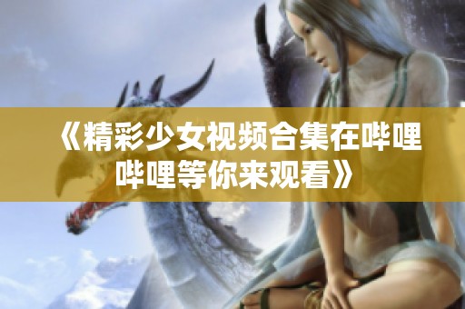 《精彩少女視頻合集在嗶哩嗶哩等你來(lái)觀看》