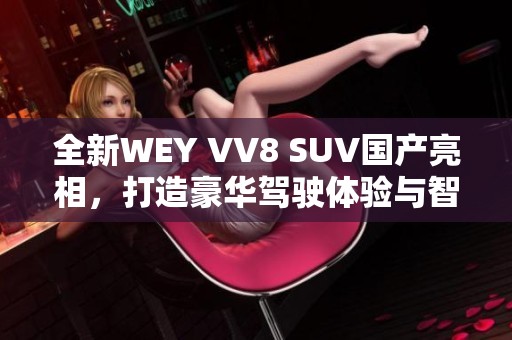 全新WEY VV8 SUV國產(chǎn)亮相，打造豪華駕駛體驗與智能科技結(jié)合