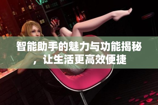 智能助手的魅力與功能揭秘，讓生活更高效便捷