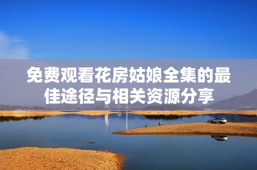 免費觀看花房姑娘全集的最佳途徑與相關資源分享