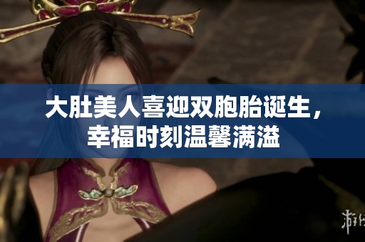 大肚美人喜迎雙胞胎誕生，幸福時(shí)刻溫馨滿溢