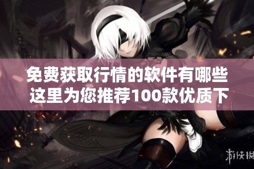 免費(fèi)獲取行情的軟件有哪些 這里為您推薦100款優(yōu)質(zhì)下載資源