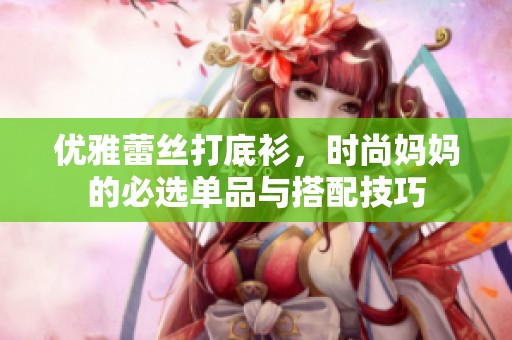 優(yōu)雅蕾絲打底衫，時(shí)尚媽媽的必選單品與搭配技巧