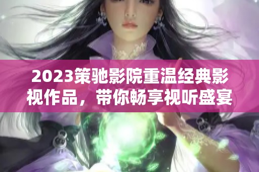 2023策馳影院重溫經(jīng)典影視作品，帶你暢享視聽(tīng)盛宴