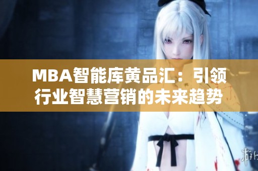 MBA智能庫黃品匯：引領(lǐng)行業(yè)智慧營銷的未來趨勢