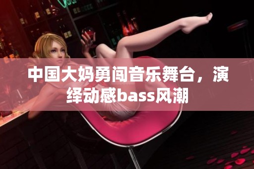 中國大媽勇闖音樂舞臺，演繹動感bass風潮