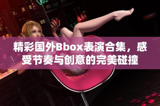 精彩國外Bbox表演合集，感受節(jié)奏與創(chuàng)意的完美碰撞