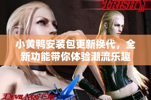 小黃鴨安裝包更新?lián)Q代，全新功能帶你體驗(yàn)潮流樂趣