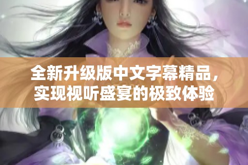 全新升級版中文字幕精品，實現(xiàn)視聽盛宴的極致體驗