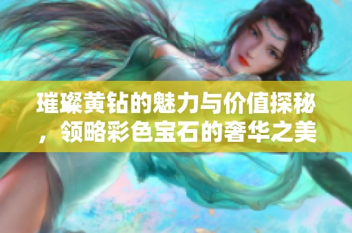 璀璨黃鉆的魅力與價(jià)值探秘，領(lǐng)略彩色寶石的奢華之美