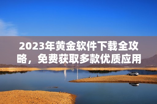 2023年黃金軟件下載全攻略，免費(fèi)獲取多款優(yōu)質(zhì)應(yīng)用匯總