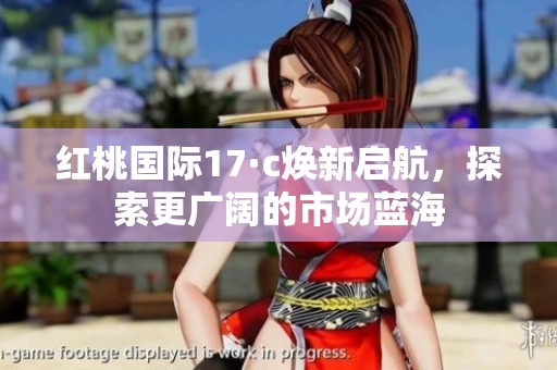 紅桃國際17·c煥新啟航，探索更廣闊的市場藍(lán)海