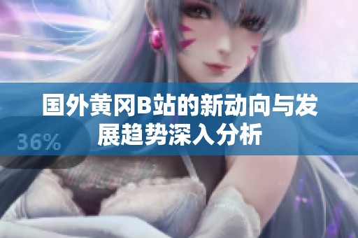 國外黃岡B站的新動向與發(fā)展趨勢深入分析