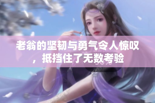 老翁的堅韌與勇氣令人驚嘆，抵擋住了無數(shù)考驗