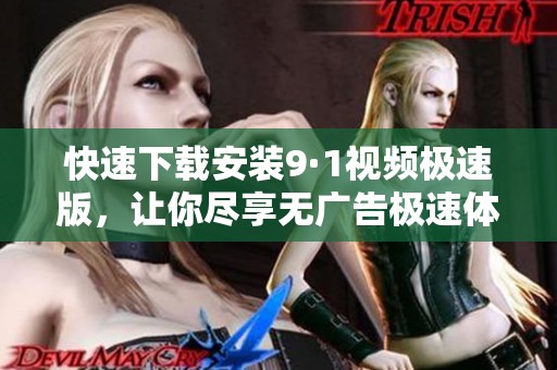 快速下載安裝9·1視頻極速版，讓你盡享無(wú)廣告極速體驗(yàn)