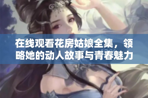 在線觀看花房姑娘全集，領(lǐng)略她的動(dòng)人故事與青春魅力