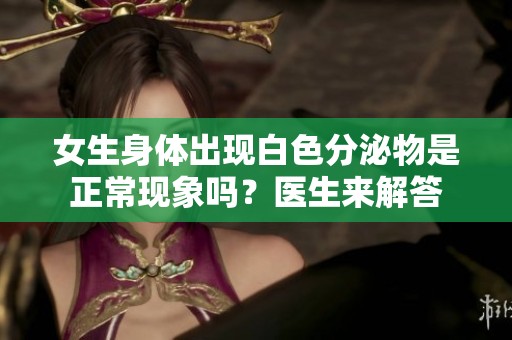 女生身體出現(xiàn)白色分泌物是正常現(xiàn)象嗎？醫(yī)生來解答