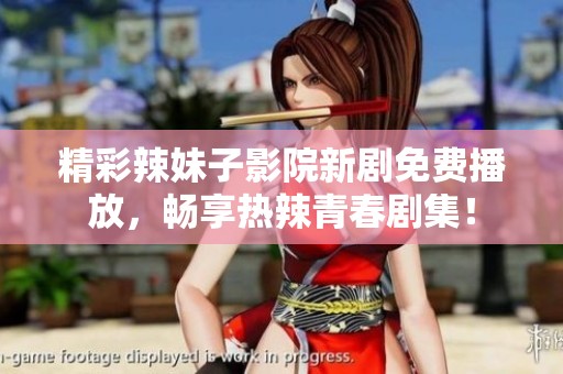 精彩辣妹子影院新劇免費(fèi)播放，暢享熱辣青春劇集！