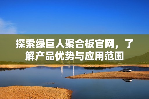 探索綠巨人聚合板官網(wǎng)，了解產(chǎn)品優(yōu)勢(shì)與應(yīng)用范圍
