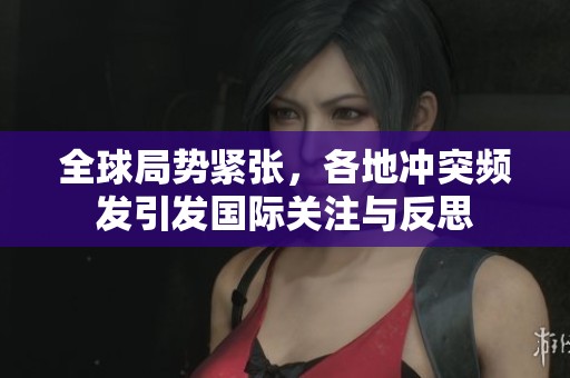 全球局勢緊張，各地沖突頻發(fā)引發(fā)國際關(guān)注與反思