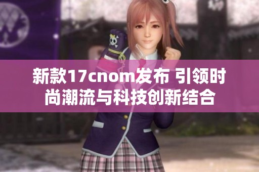 新款17cnom發(fā)布 引領(lǐng)時(shí)尚潮流與科技創(chuàng)新結(jié)合