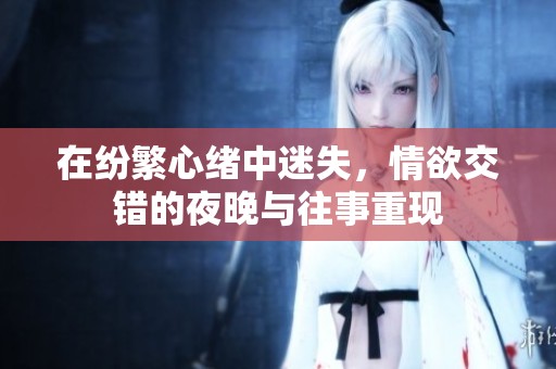 在紛繁心緒中迷失，情欲交錯的夜晚與往事重現(xiàn)