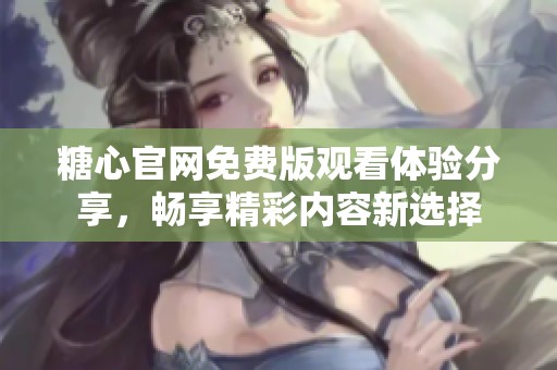 糖心官網(wǎng)免費(fèi)版觀看體驗(yàn)分享，暢享精彩內(nèi)容新選擇