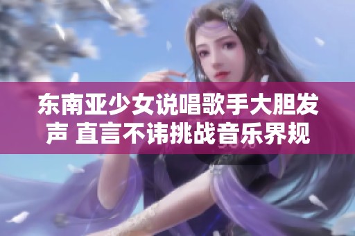 東南亞少女說(shuō)唱歌手大膽發(fā)聲 直言不諱挑戰(zhàn)音樂(lè)界規(guī)則