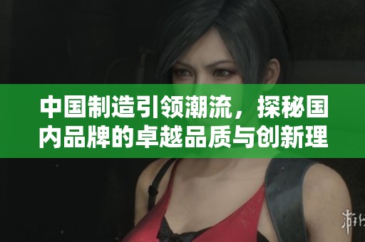 中國制造引領(lǐng)潮流，探秘國內(nèi)品牌的卓越品質(zhì)與創(chuàng)新理念