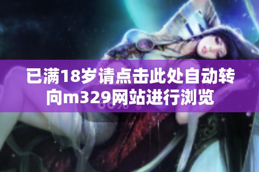 已滿18歲請點擊此處自動轉(zhuǎn)向m329網(wǎng)站進(jìn)行瀏覽